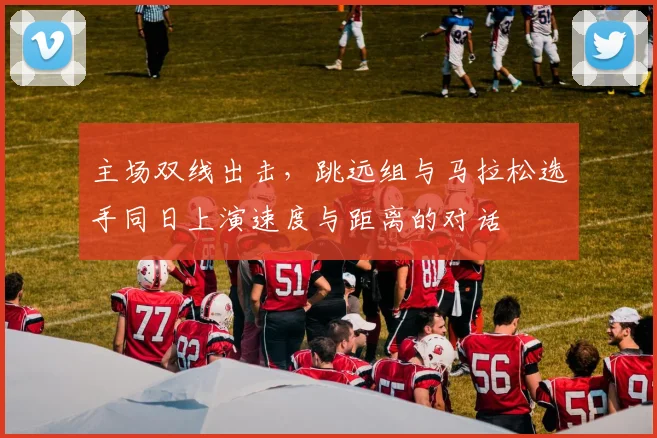 主场双线出击，跳远组与马拉松选手同日上演速度与距离的对话