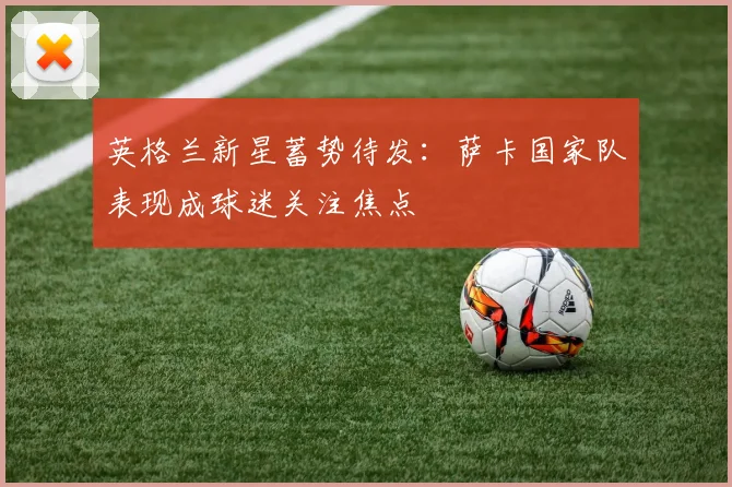 英格兰新星蓄势待发：萨卡国家队表现成球迷关注焦点