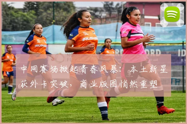 中网赛场掀起青春风暴：本土新星获外卡突破，商业版图悄然重塑