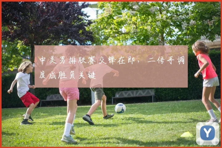 中美男排联赛交锋在即，二传手调度成胜负关键