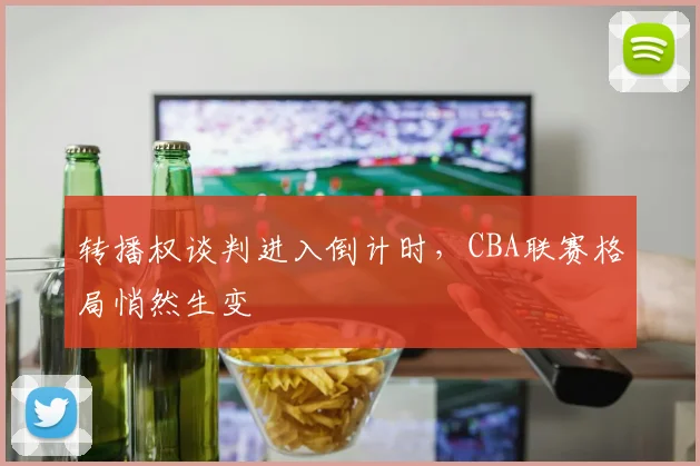 转播权谈判进入倒计时，CBA联赛格局悄然生变