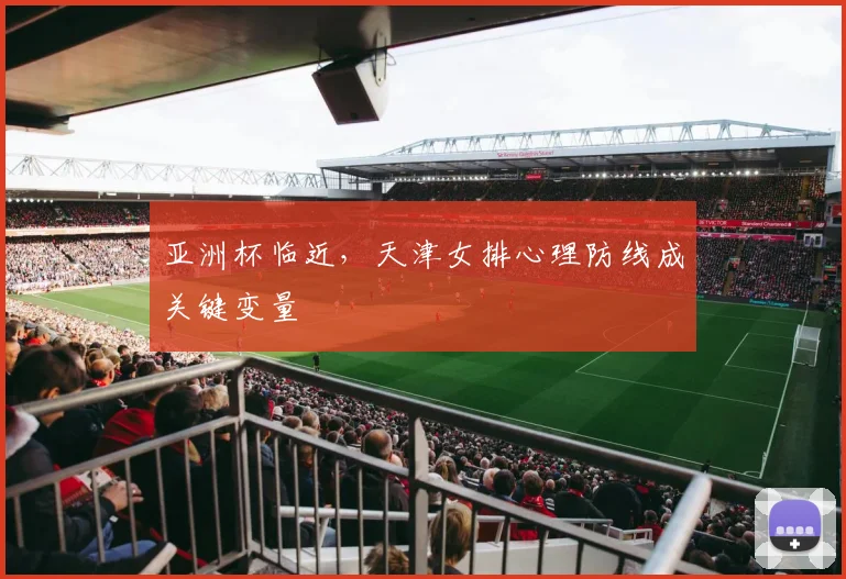 亚洲杯临近，天津女排心理防线成关键变量