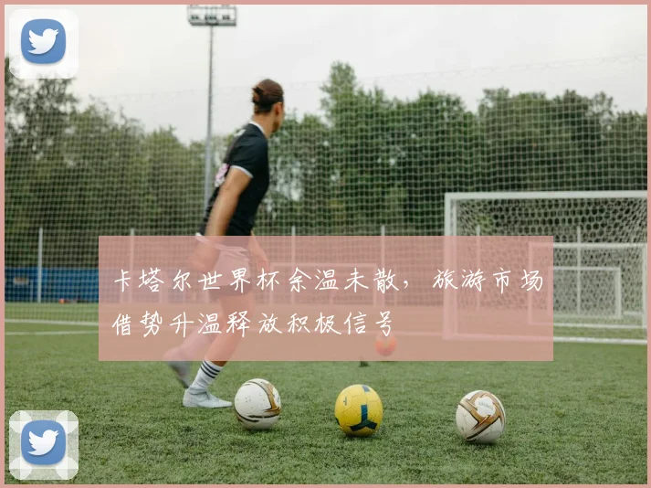 卡塔尔世界杯余温未散，旅游市场借势升温释放积极信号