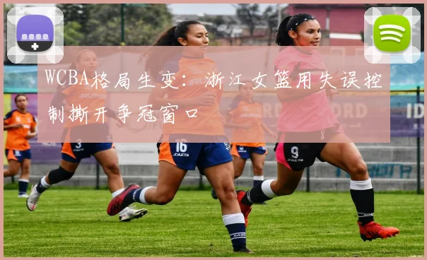 WCBA格局生变：浙江女篮用失误控制撕开争冠窗口