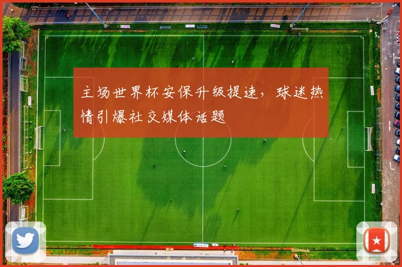 主场世界杯安保升级提速，球迷热情引爆社交媒体话题