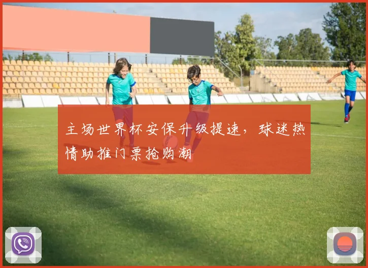 主场世界杯安保升级提速，球迷热情助推门票抢购潮