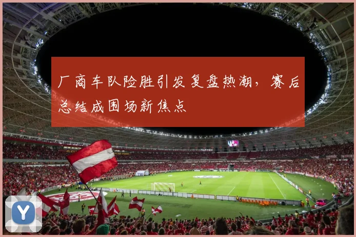 厂商车队险胜引发复盘热潮，赛后总结成围场新焦点