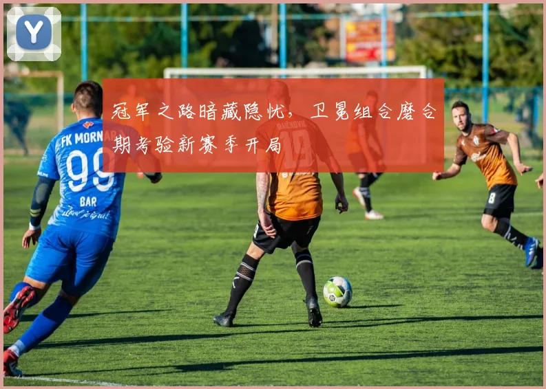 冠军之路暗藏隐忧，卫冕组合磨合期考验新赛季开局
