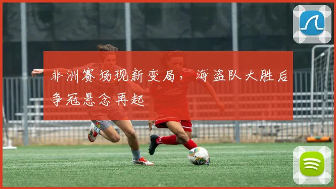 非洲赛场现新变局，海盗队大胜后争冠悬念再起