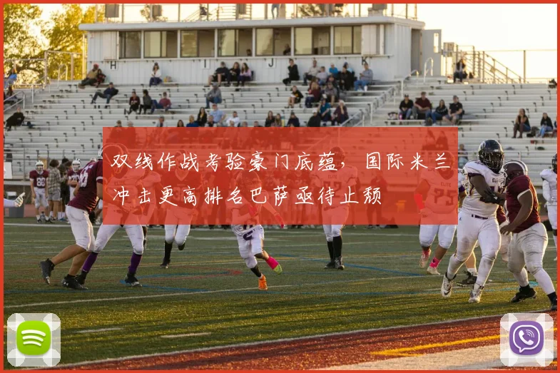 双线作战考验豪门底蕴，国际米兰冲击更高排名巴萨亟待止颓