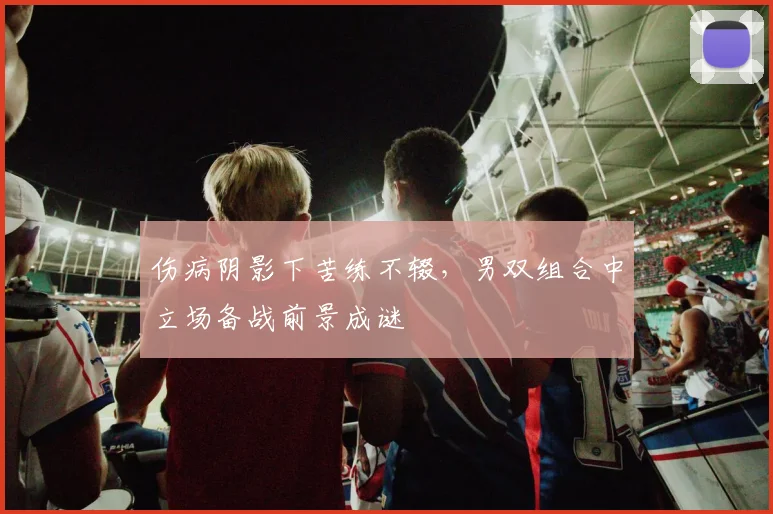 伤病阴影下苦练不辍，男双组合中立场备战前景成谜