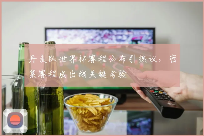 丹麦队世界杯赛程公布引热议，密集赛程成出线关键考验