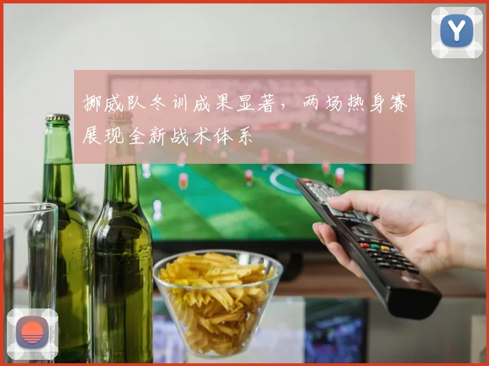 挪威队冬训成果显著，两场热身赛展现全新战术体系
