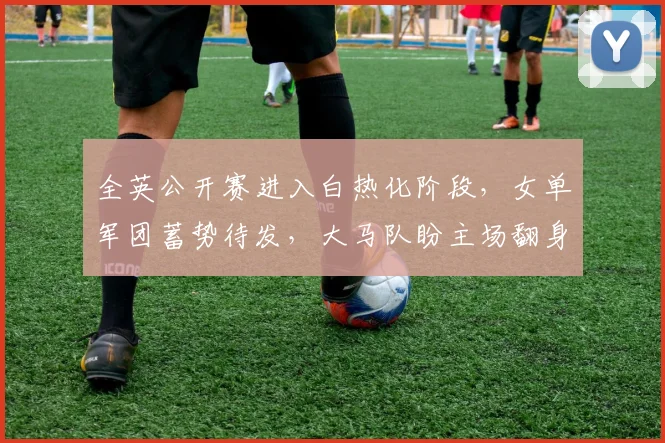 全英公开赛进入白热化阶段，女单军团蓄势待发，大马队盼主场翻身