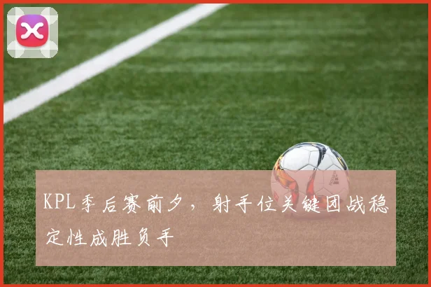 KPL季后赛前夕，射手位关键团战稳定性成胜负手