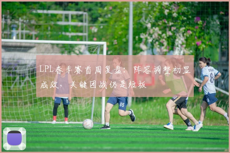 LPL春季赛首周复盘：阵容调整初显成效，关键团战仍是短板