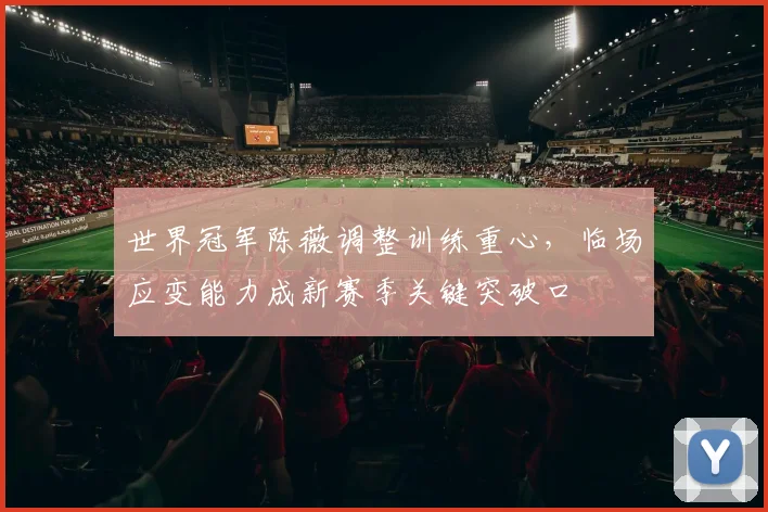 世界冠军陈薇调整训练重心，临场应变能力成新赛季关键突破口
