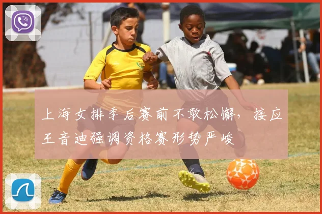 上海女排季后赛前不敢松懈，接应王音迪强调资格赛形势严峻