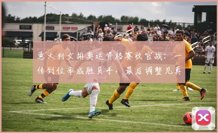 意大利女排奥运资格赛收官战：一传到位率成胜负手，最后调整见真章