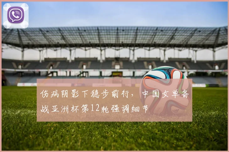 伤病阴影下稳步前行，中国女单备战亚洲杯第12轮强调细节