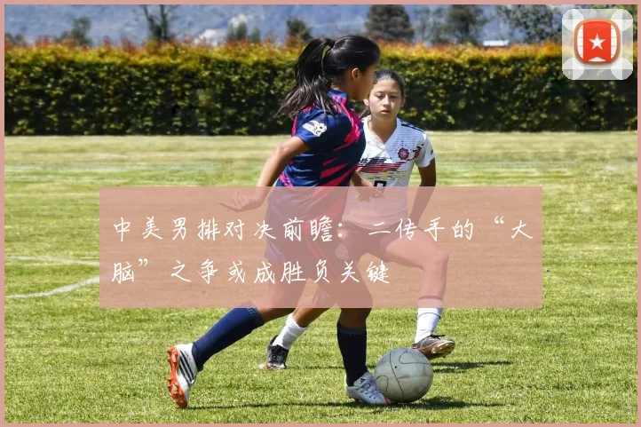 中美男排对决前瞻：二传手的“大脑”之争或成胜负关键