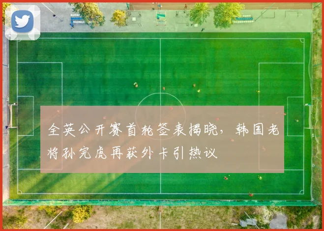 全英公开赛首轮签表揭晓，韩国老将孙完虎再获外卡引热议
