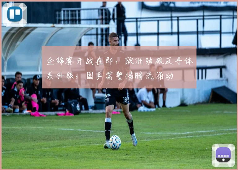 全锦赛开战在即，欧洲劲旅反手体系升级，国乒需警惕暗流涌动
