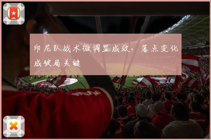 印尼队战术微调显成效，落点变化成破局关键