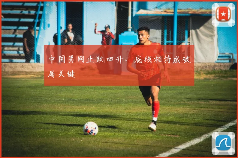 中国男网止跌回升，底线相持成破局关键
