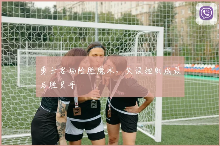 勇士客场险胜魔术，失误控制成最后胜负手