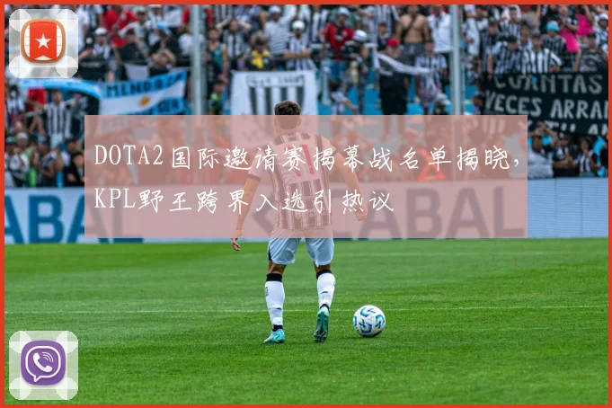 DOTA2国际邀请赛揭幕战名单揭晓，KPL野王跨界入选引热议