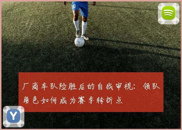 厂商车队险胜后的自我审视：领队角色如何成为赛季转折点