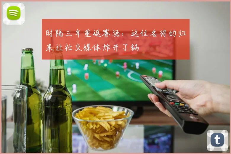 时隔三年重返赛场，这位名将的归来让社交媒体炸开了锅