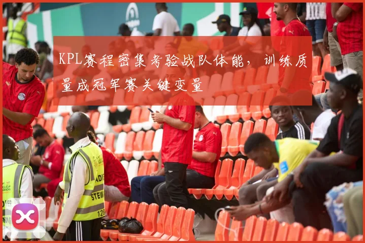 KPL赛程密集考验战队体能，训练质量成冠军赛关键变量