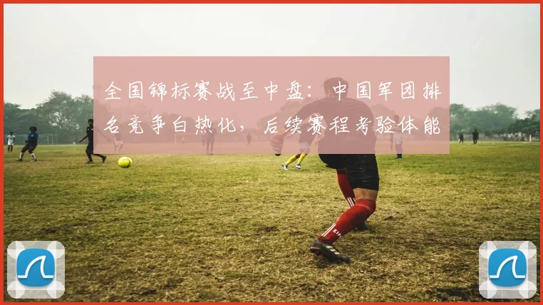 全国锦标赛战至中盘：中国军团排名竞争白热化，后续赛程考验体能储备
