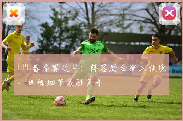 LPL春季赛过半：阵容磨合渐入佳境，训练细节成胜负手